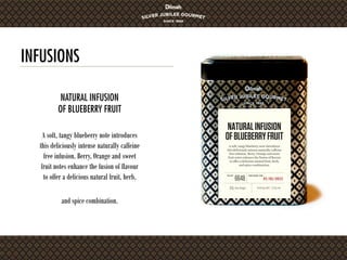 INFUSIONS
A soft, tangy blueberry note introduces
this deliciously intense naturally caffeine
free infusion. Berry, Orange and sweet
fruit notes enhance the fusion of flavour
to offer a delicious natural fruit, herb,
and spice combination.
NATURAL INFUSION
OF BLUEBERRY FRUIT
 
