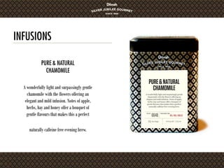 INFUSIONS
A wonderfully light and surpassingly gentle
chamomile with the flowers offering an
elegant and mild infusion. Notes of apple,
herbs, hay and honey offer a bouquet of
gentle flavours that makes this a perfect
naturally caffeine free evening brew.
PURE & NATURAL
CHAMOMILE
 