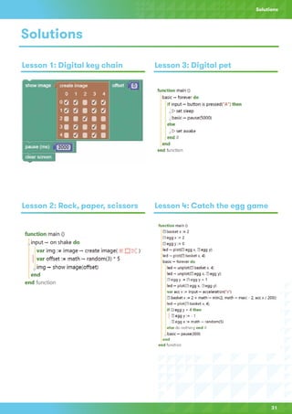 31
Solutions
Solutions
Lesson 1: Digital key chain
Lesson 2: Rock, paper, scissors Lesson 4: Catch the egg game
Lesson 3: Digital pet
 
