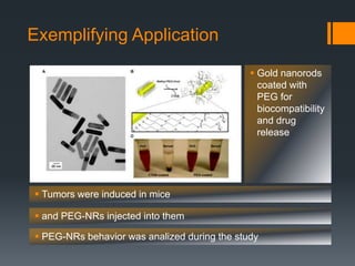 Exemplifying Application
 Gold nanorods
coated with
PEG for
biocompatibility
and drug
release
 Tumors were induced in mice
 and PEG-NRs injected into them
 PEG-NRs behavior was analized during the study
 