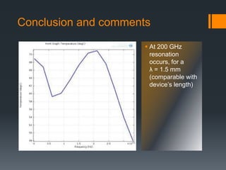 Conclusion and comments
 At 200 GHz
resonation
occurs, for a
λ = 1.5 mm
(comparable with
device’s length)
 
