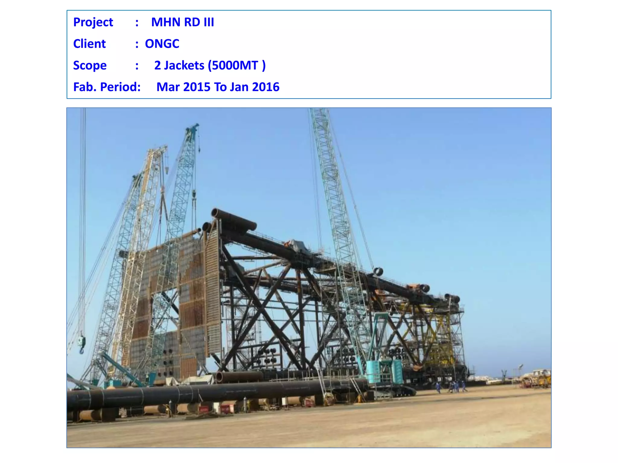 Project : MHN RD III
Client : ONGC
Scope : 2 Jackets (5000MT )
Fab. Period: Mar 2015 To Jan 2016
 