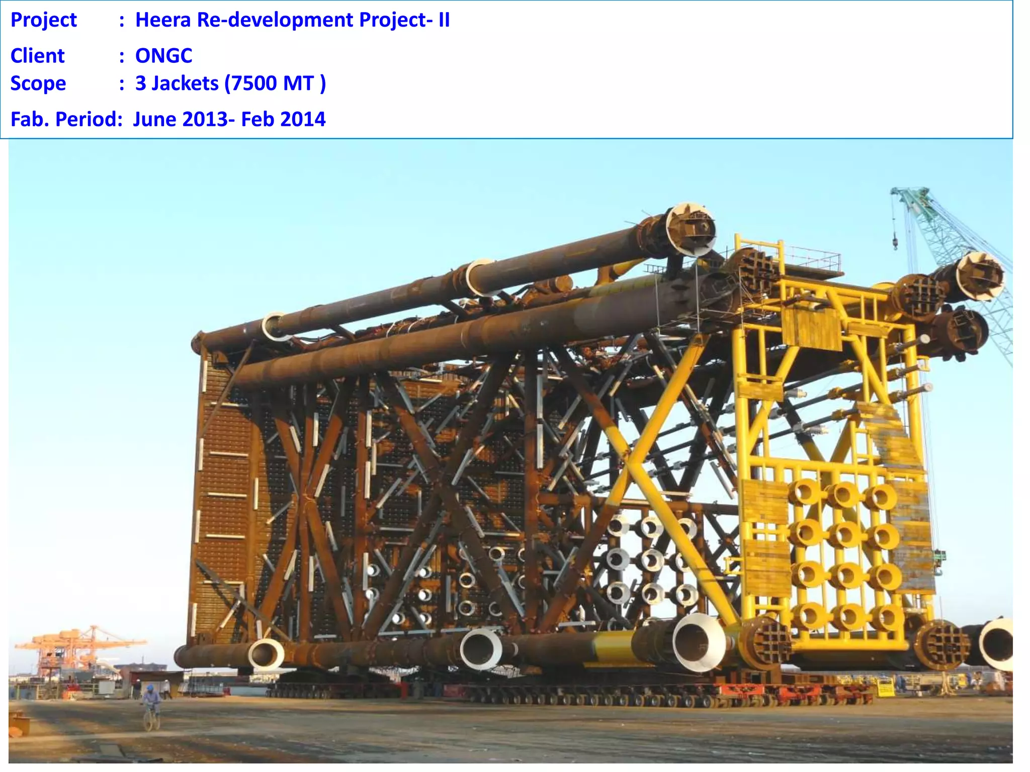 Project : Heera Re-development Project- II
Client : ONGC
Scope : 3 Jackets (7500 MT )
Fab. Period: June 2013- Feb 2014
 