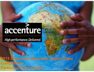 Copyright © 2014 Accenture All Rights Reserved. Accenture, its logo, and High Performance Delivered are trademarks of Accenture.
2015 Claremont Business Impact Case
Competition
Participant Info Packet
 