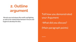 2. Outline
argument
Niccols uses techniques like motifs and lighting,
as well as the relationships between Vincent and
Eugene to develop this idea .
Tell how you demonstrated
your Argument
-What did you discuss?
(Main paragraph points)
 