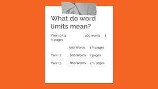 What do word
limits mean?
Year 10/11 400 words 1
½ pages
500 Words 1 ⅔ pages
Year 12 600 Words 2 pages
Year 13 800 Words 2 ½ pages
 