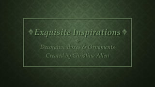 Exquisite Inspirations
Decorative Boxes & Ornaments
Created by Christina Allen
 