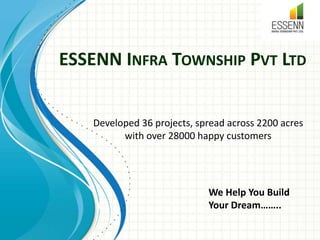 ESSENN INFRA TOWNSHIP PVT LTD
Developed 36 projects, spread across 2200 acres
with over 28000 happy customers
We Help You Build
Your Dream……..
 
