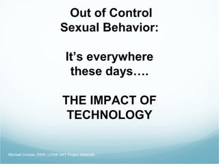 Out of Control
Sexual Behavior:
It’s everywhere
these days….
THE IMPACT OF
TECHNOLOGY
Michael Crocker, DSW, LCSW SAT Project Materials
 