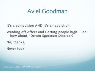 Aviel Goodman
It’s a compulsion AND it’s an addiction
Warding off Affect and Getting people high…..so
how about “Driven Spectrum Disorder?
No, thanks.
Never took.
Michael Crocker, DSW, LCSW SAT Project Materials
 