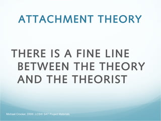 ATTACHMENT THEORY
THERE IS A FINE LINE
BETWEEN THE THEORY
AND THE THEORIST
Michael Crocker, DSW, LCSW SAT Project Materials
 