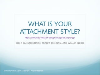 WHAT IS YOUR
ATTACHMENT STYLE?
http://www.web-research-design.net/cgi-bin/crq/crq.pl
ECR-R QUESTIONNAIRE, FRALEY, BRENNAN, AND WALLER (2000)
Michael Crocker, DSW, LCSW SAT Project Materials
 