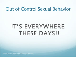 Out of Control Sexual Behavior
IT’S EVERYWHERE
THESE DAYS!!
Michael Crocker, DSW, LCSW SAT Project Materials
 
