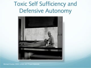 Toxic Self Sufficiency and
Defensive Autonomy
Michael Crocker, DSW, LCSW SAT Project Materials
 