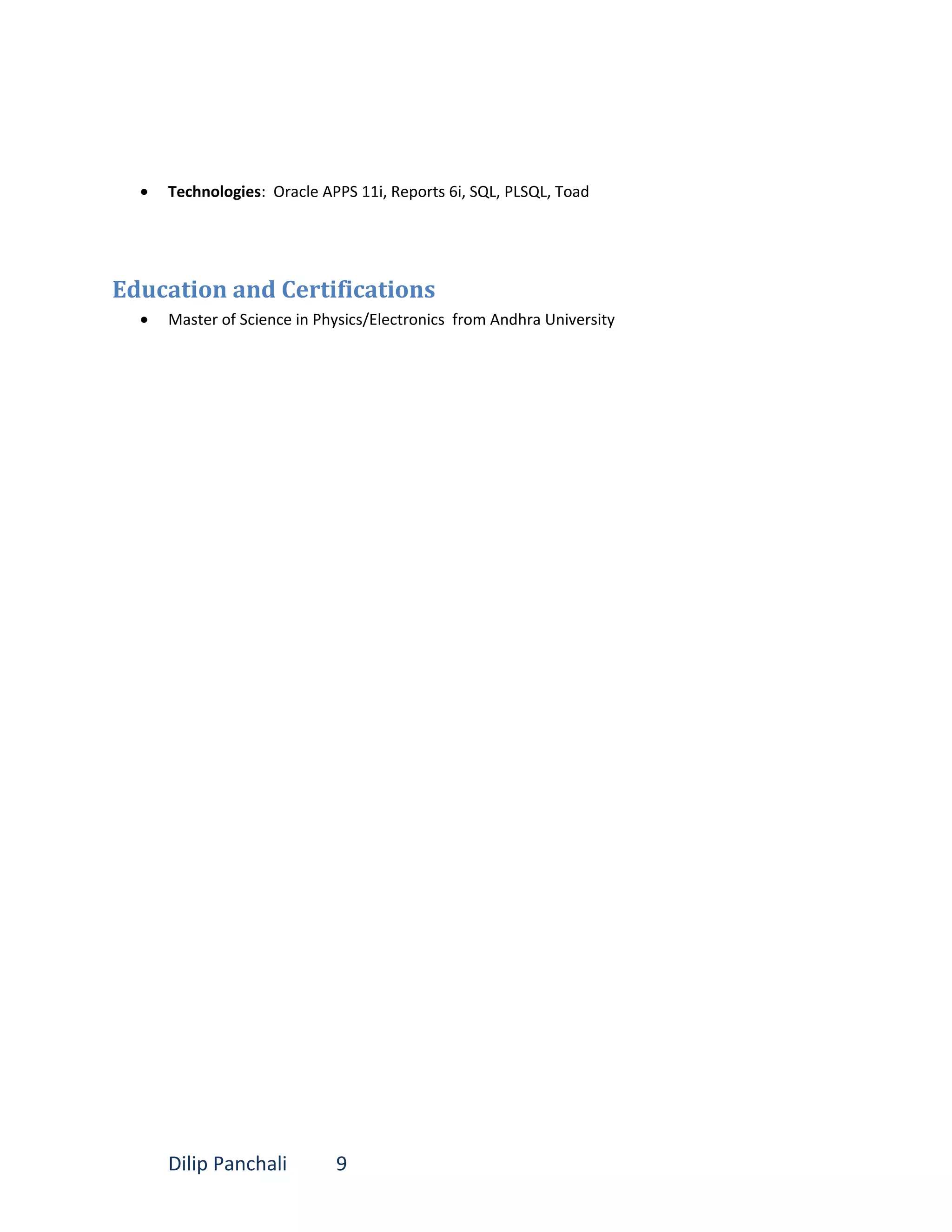 • Technologies: Oracle APPS 11i, Reports 6i, SQL, PLSQL, Toad
Education and Certifications
• Master of Science in Physics/Electronics from Andhra University
Dilip Panchali 9
 