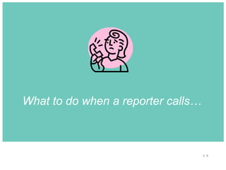 2 9
What to do when a reporter calls…
 