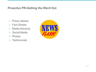 3 2
Proactive PR-Getting the Word Out
Press release
Fact Sheets
Media Advisory
Social Media
Photos
Testimonials
 