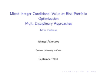 Mixed Integer Conditional Value-at-Risk Portfolio 
Optimization 
Multi Disciplinary Approaches 
M.Sc Defense 
Ahmed Ashmawy 
German University in Cairo 
September 2011 
 