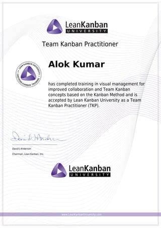 www.LeanKanbanUniversity.com
Team Kanban Practitioner
Alok Kumar
has completed training in visual management for
improved collaboration and Team Kanban
concepts based on the Kanban Method and is
accepted by Lean Kanban University as a Team
Kanban Practitioner (TKP).
_________________________________________
David J Anderson
Chairman, Lean Kanban, Inc.
Powered by TCPDF (www.tcpdf.org)
 