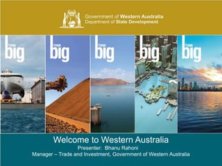 Government of Western Australia Department of State Development
Welcome to Western Australia
Presenter: Bhanu Rahoni
Manager – Trade and Investment, Government of Western Australia
 