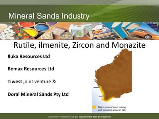 Government of Western Australia Department of State Development
Mineral Sands Industry
Iluka Resources Ltd
Bemax Resources Ltd
Tiwest joint venture &
Doral Mineral Sands Pty Ltd
Rutile, ilmenite, Zircon and Monazite
 