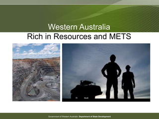 Government of Western Australia Department of State Development
Western Australia
Rich in Resources and METS
 