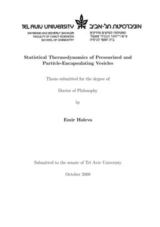 Statistical Thermodynamics of Pressurized and
Particle-Encapsulating Vesicles
Thesis submitted for the degree of
Doctor of Philosophy
by
Emir Haleva
Submitted to the senate of Tel Aviv Univeristy
October 2008
 