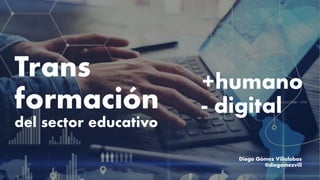 Trans
formación
del sector educativo
Diego Gómez Villalobos
@diegomezvill
+humano
- digital
 