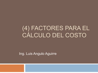 (4) FACTORES PARA EL
 CÁLCULO DEL COSTO

Ing. Luis Angulo Aguirre
 