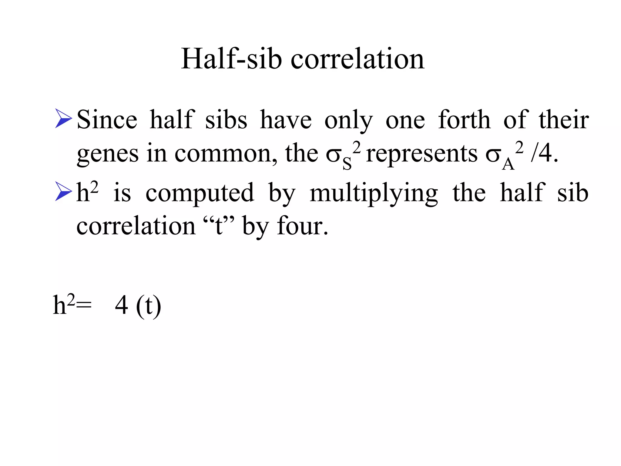 Half-sib correlation
Since half sibs have only one forth of their
genes in common, the S
2 represents A
2 /4.
h2 is computed by multiplying the half sib
correlation “t” by four.
h2= 4 (t)
 