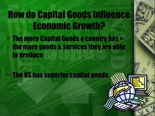 How do Capital Goods influence
Economic Growth?
 The more Capital Goods a country has =
the more goods & services they are able
to produce
 The US has superior capital goods.
 