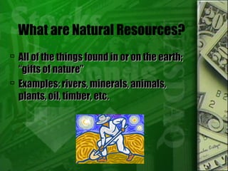 What are Natural Resources?
 All of the things found in or on the earth;All of the things found in or on the earth;
“gifts of nature”“gifts of nature”
 Examples: rivers, minerals, animals,Examples: rivers, minerals, animals,
plants, oil, timber, etc.plants, oil, timber, etc.
 