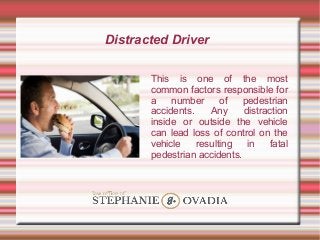 Distracted Driver
This is one of the most
common factors responsible for
a number of pedestrian
accidents. Any distraction
inside or outside the vehicle
can lead loss of control on the
vehicle resulting in fatal
pedestrian accidents.
 