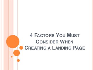 4 FACTORS YOU MUST
CONSIDER WHEN
CREATING A LANDING PAGE
 
