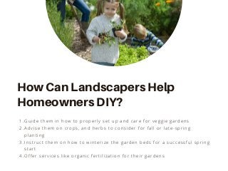 Guide them in how to properly set up and care for veggie gardens
Advise them on crops, and herbs to consider for fall or late-spring
planting
Instruct them on how to winterize the garden beds for a successful spring
start
Offer services like organic fertilization for their gardens
1.
2.
3.
4.
How Can Landscapers Help
Homeowners DIY?
 