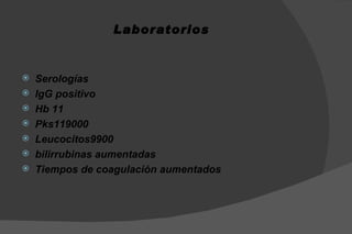 Laboratorios


   Serologías
   IgG positivo
   Hb 11
   Pks119000
   Leucocitos9900
   bilirrubinas aumentadas
   Tiempos de coagulación aumentados
 