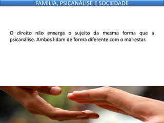 O direito não enxerga o sujeito da mesma forma que a
psicanálise. Ambos lidam de forma diferente com o mal-estar.
FAMÍLIA, PSICANÁLISE E SOCIEDADE
 