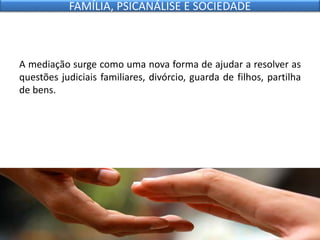 A mediação surge como uma nova forma de ajudar a resolver as
questões judiciais familiares, divórcio, guarda de filhos, partilha
de bens.
FAMÍLIA, PSICANÁLISE E SOCIEDADE
 