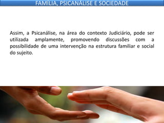 Assim, a Psicanálise, na área do contexto Judiciário, pode ser
utilizada amplamente, promovendo discussões com a
possibilidade de uma intervenção na estrutura familiar e social
do sujeito.
FAMÍLIA, PSICANÁLISE E SOCIEDADE
 
