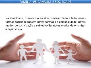 Na atualidade, o novo e o arcaico convivam lado a lado, novas
formas sociais requerem novas formas de personalidade, novos
modos de socialização e subjetivação, novas modos de organizar
a experiência.
FAMÍLIA, PSICANÁLISE E SOCIEDADE
 