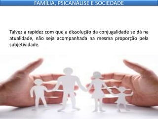 Talvez a rapidez com que a dissolução da conjugalidade se dá na
atualidade, não seja acompanhada na mesma proporção pela
subjetividade.
FAMÍLIA, PSICANÁLISE E SOCIEDADE
 