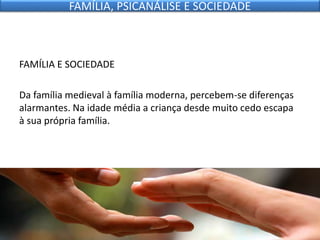 FAMÍLIA E SOCIEDADE
Da família medieval à família moderna, percebem-se diferenças
alarmantes. Na idade média a criança desde muito cedo escapa
à sua própria família.
FAMÍLIA, PSICANÁLISE E SOCIEDADE
 