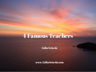 4 Famous Teachers
Lidia Scinski
www.LidiaScinski.com
 