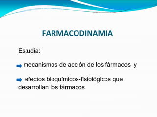 FARMACODINAMIA
Estudia:
mecanismos de acción de los fármacos y
efectos bioquímicos-fisiológicos que
desarrollan los fármacos
 