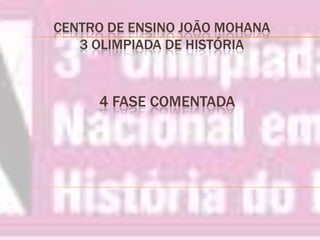 CENTRO DE ENSINO JOÃO MOHANA3 OLIMPIADA DE HISTÓRIA 4 FASE COMENTADA  