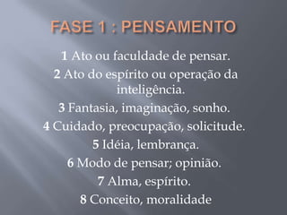 1 Ato ou faculdade de pensar.
  2 Ato do espírito ou operação da
             inteligência.
   3 Fantasia, imaginação, sonho.
4 Cuidado, preocupação, solicitude.
         5 Idéia, lembrança.
     6 Modo de pensar; opinião.
          7 Alma, espírito.
       8 Conceito, moralidade
 