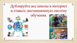 Дублируйте все школы в интернет
и ставьте дистанционную систему
обучения.
 