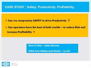 1
 Can we compromise SAFETY to drive Productivity ?
CASE STUDY : Safety. Productivity. Profitability.
 Can operators have the best of both worlds – to reduce Risk and
increase Profitability ?
Alvin CJ Chin – Sales Director
HIMA Paul Hildebrandt GmbH + Co KG
 