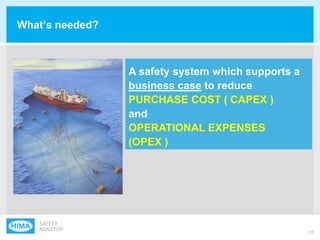 11
What‟s needed?
A safety system which supports a
business case to reduce
PURCHASE COST ( CAPEX )
and
OPERATIONAL EXPENSES
(OPEX )
 