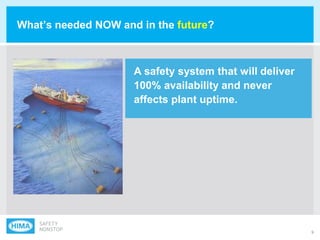 9
What‟s needed NOW and in the future?
A safety system that will deliver
100% availability and never
affects plant uptime.
 